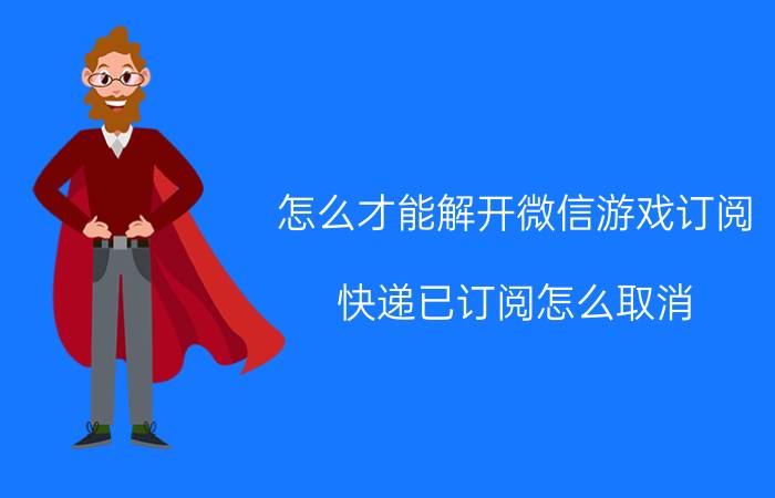 怎么才能解开微信游戏订阅 快递已订阅怎么取消？